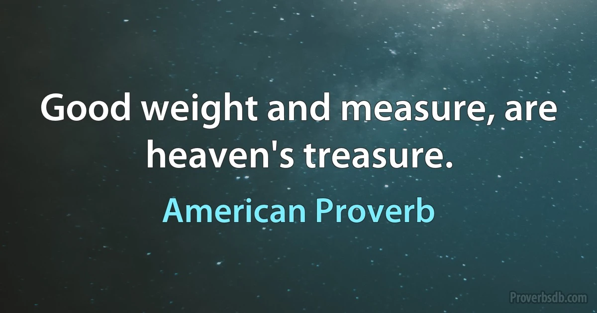 Good weight and measure, are heaven's treasure. (American Proverb)