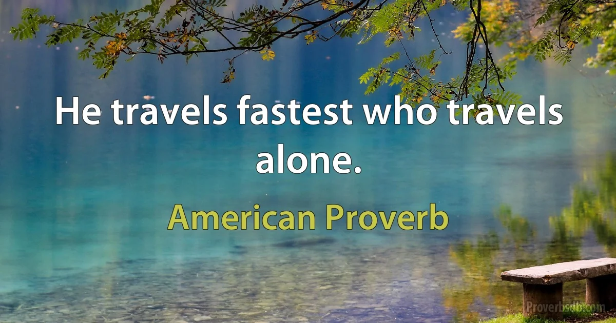 He travels fastest who travels alone. (American Proverb)