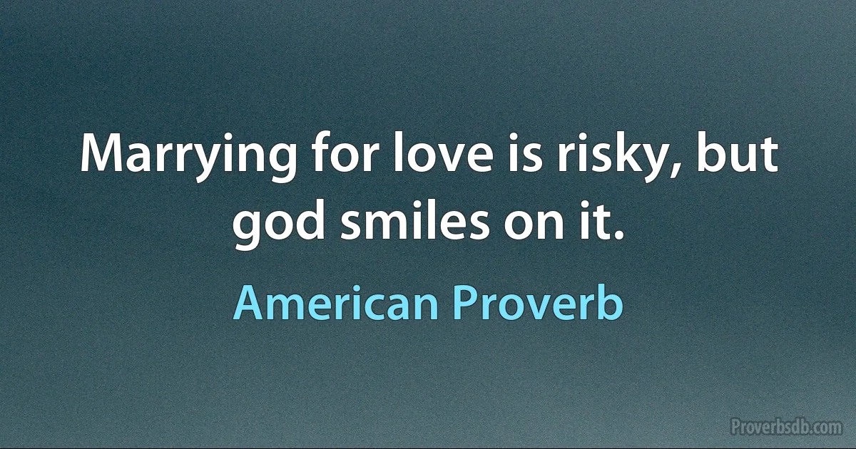 Marrying for love is risky, but god smiles on it. (American Proverb)