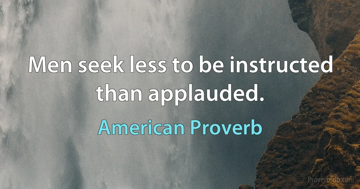 Men seek less to be instructed than applauded. (American Proverb)