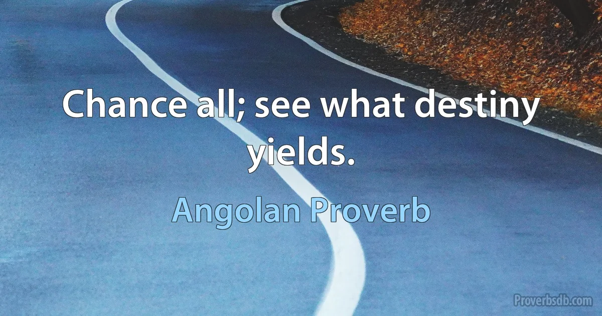 Chance all; see what destiny yields. (Angolan Proverb)