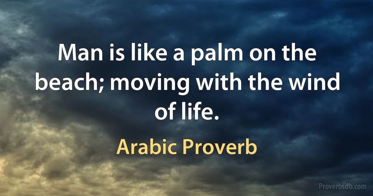 Man is like a palm on the beach; moving with the wind of life. (Arabic Proverb)