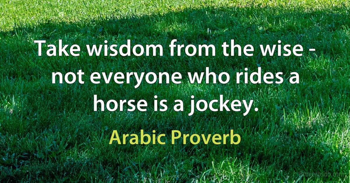 Take wisdom from the wise - not everyone who rides a horse is a jockey. (Arabic Proverb)