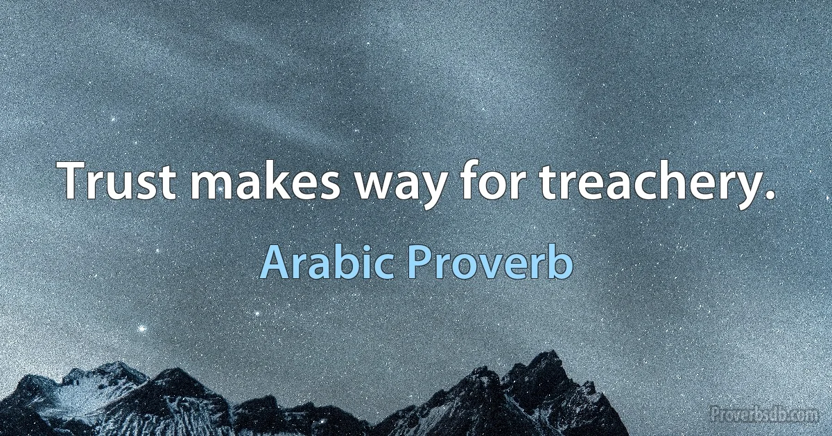 Trust makes way for treachery. (Arabic Proverb)