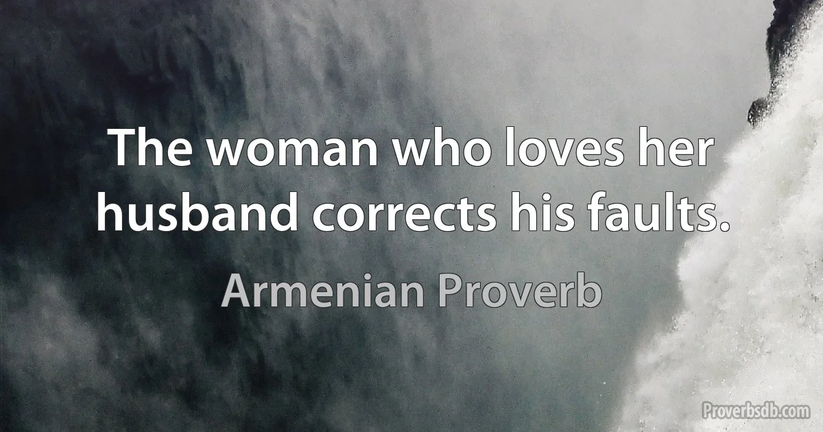 The woman who loves her husband corrects his faults. (Armenian Proverb)