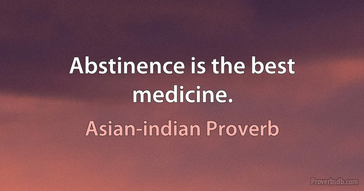 Abstinence is the best medicine. (Asian-indian Proverb)