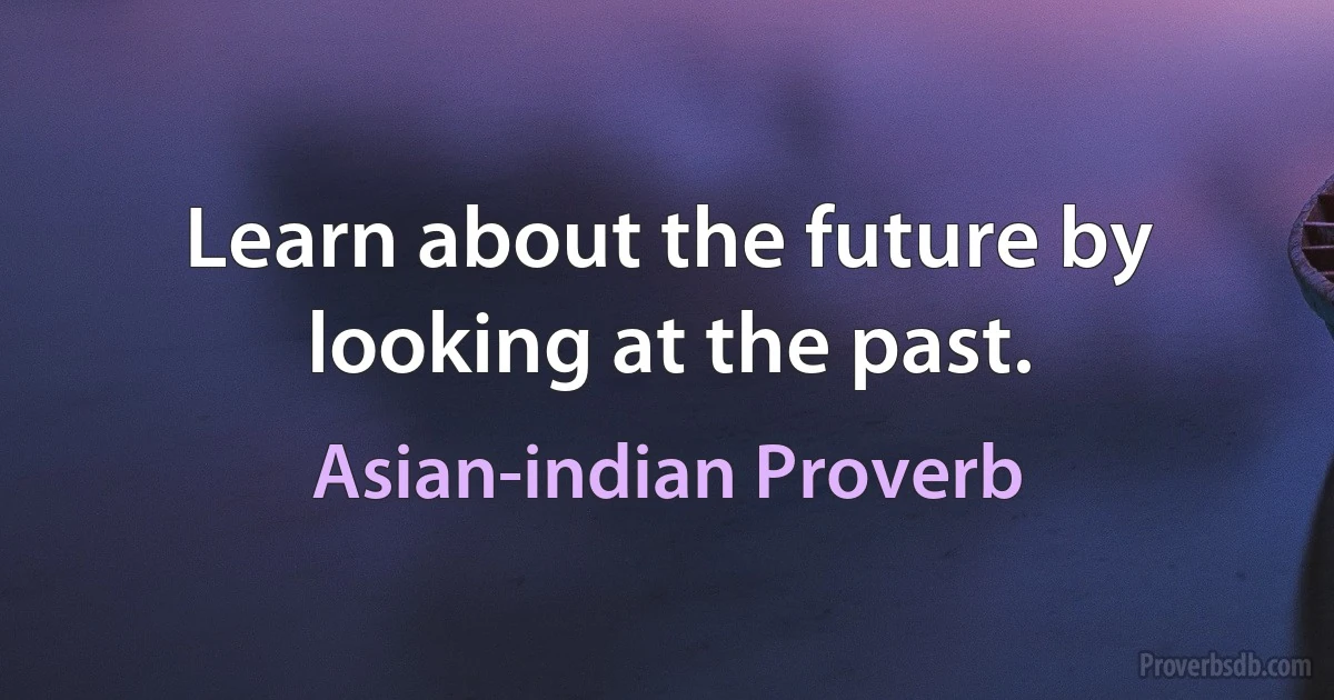 Learn about the future by looking at the past. (Asian-indian Proverb)