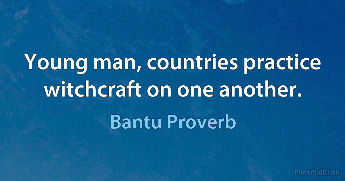 Young man, countries practice witchcraft on one another. (Bantu Proverb)