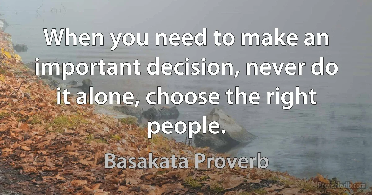 When you need to make an important decision, never do it alone, choose the right people. (Basakata Proverb)