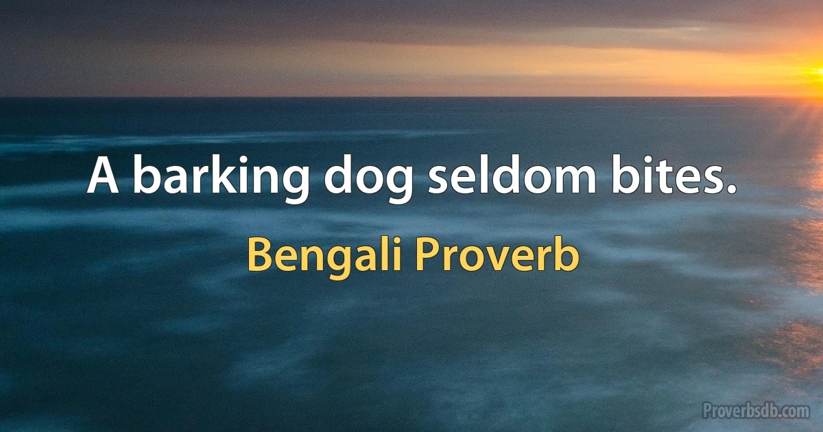 A barking dog seldom bites. (Bengali Proverb)