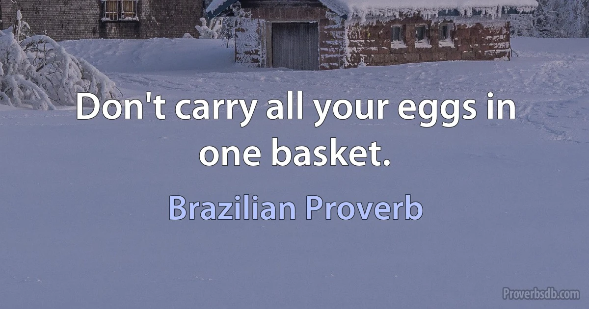 Don't carry all your eggs in one basket. (Brazilian Proverb)