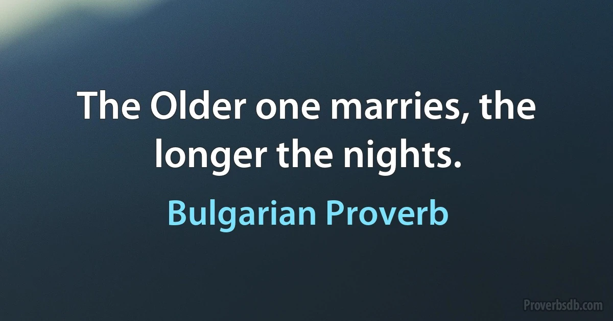 The Older one marries, the longer the nights. (Bulgarian Proverb)