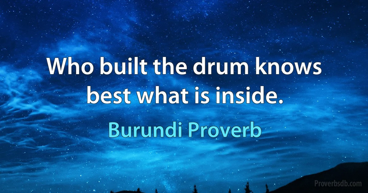 Who built the drum knows best what is inside. (Burundi Proverb)