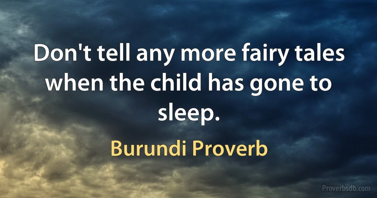 Don't tell any more fairy tales when the child has gone to sleep. (Burundi Proverb)