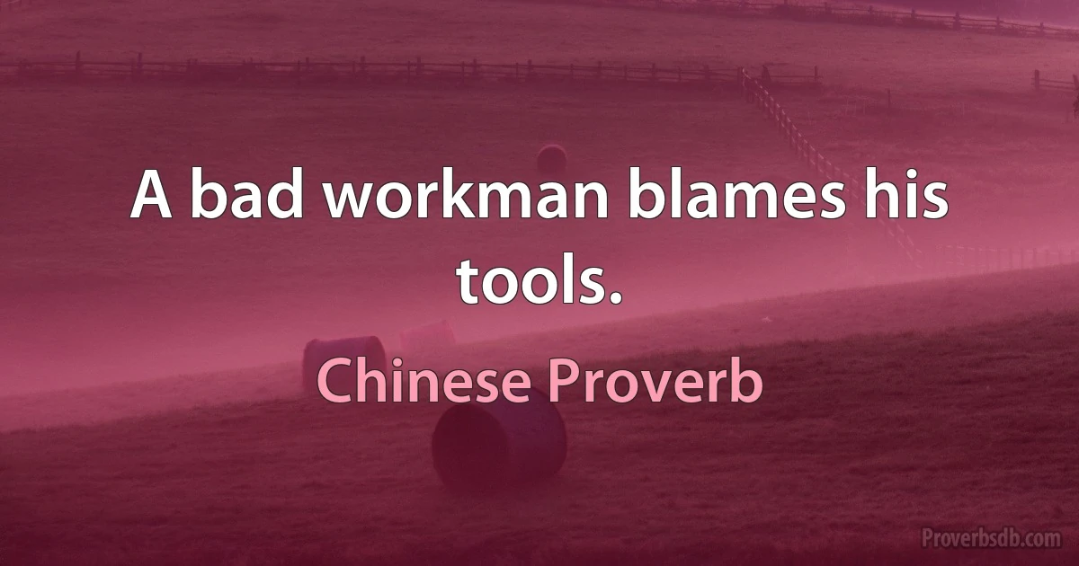 A bad workman blames his tools. (Chinese Proverb)