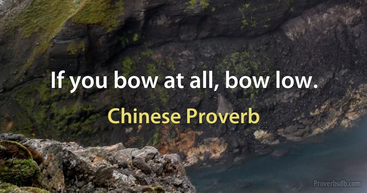 If you bow at all, bow low. (Chinese Proverb)