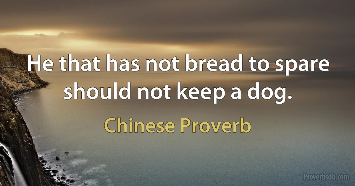 He that has not bread to spare should not keep a dog. (Chinese Proverb)