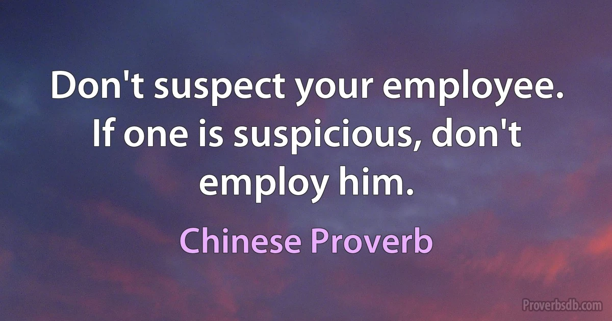 Don't suspect your employee. If one is suspicious, don't employ him. (Chinese Proverb)