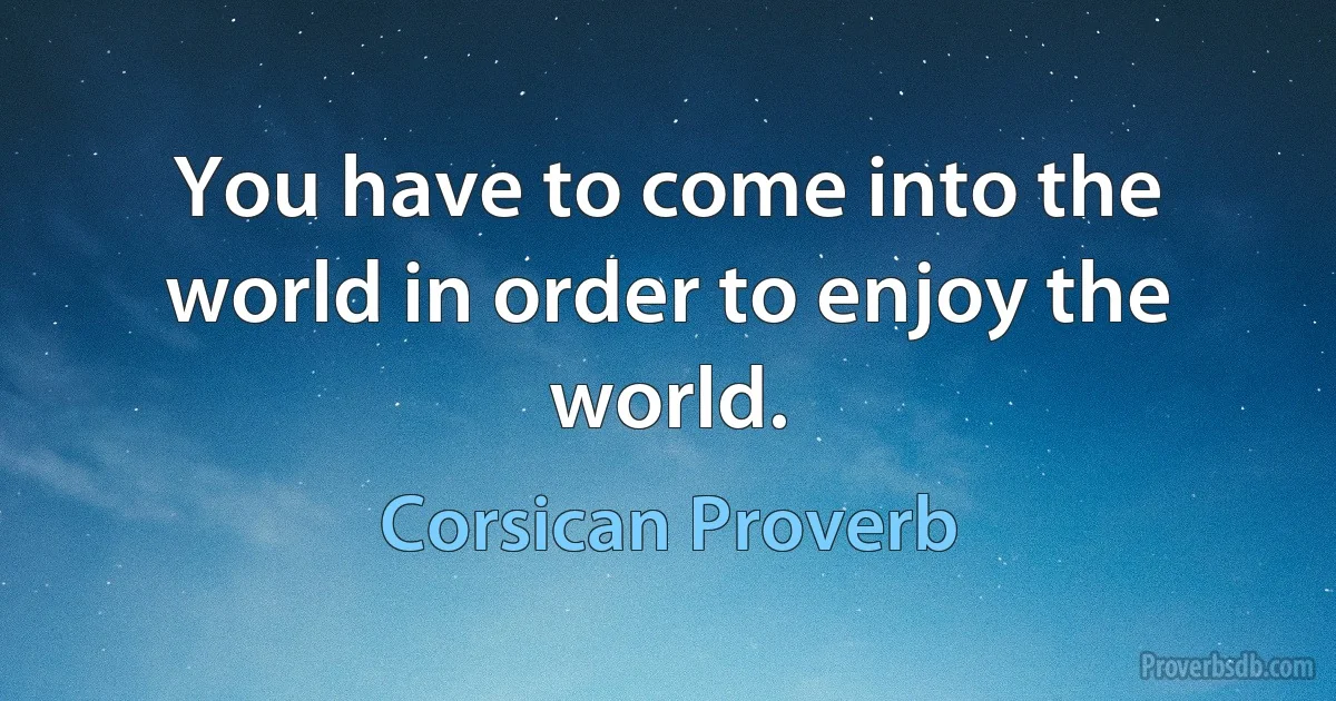 You have to come into the world in order to enjoy the world. (Corsican Proverb)