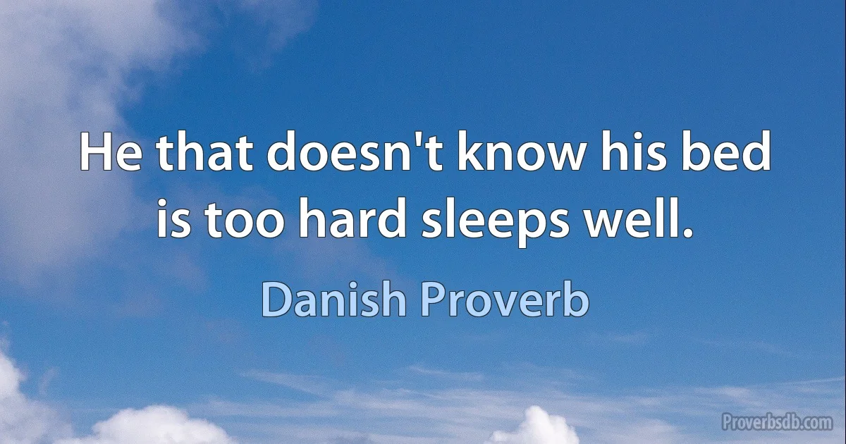 He that doesn't know his bed is too hard sleeps well. (Danish Proverb)