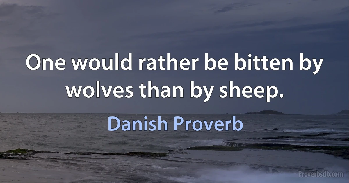 One would rather be bitten by wolves than by sheep. (Danish Proverb)