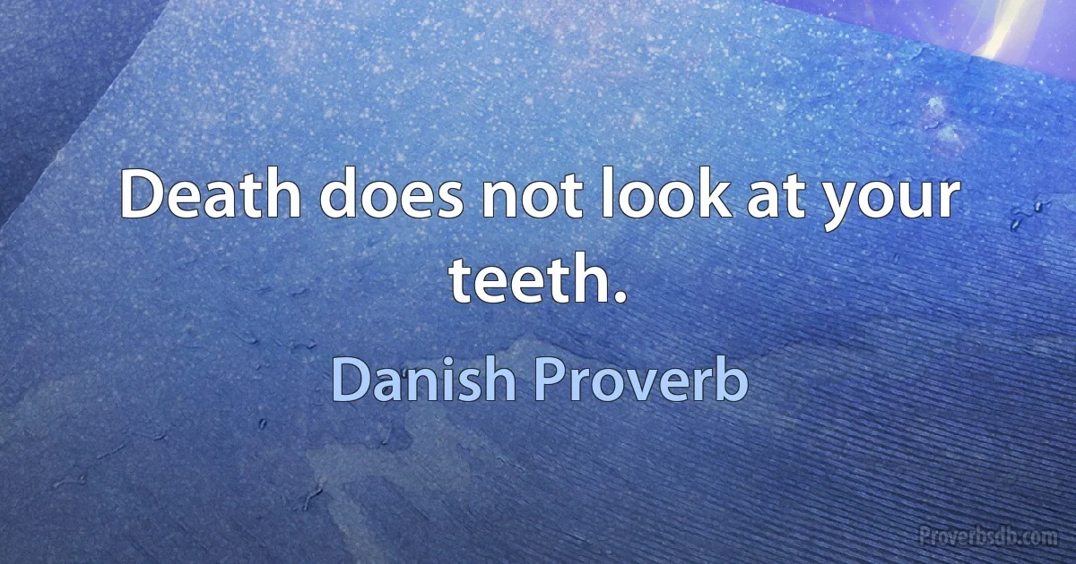 Death does not look at your teeth. (Danish Proverb)