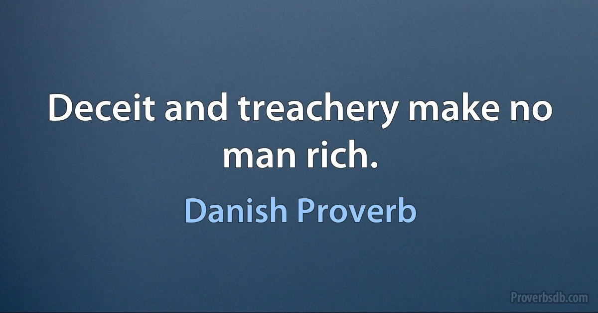 Deceit and treachery make no man rich. (Danish Proverb)