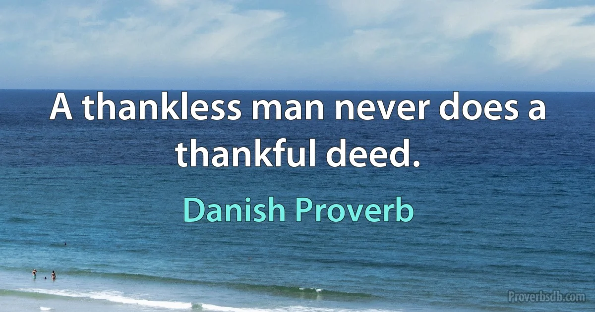 A thankless man never does a thankful deed. (Danish Proverb)