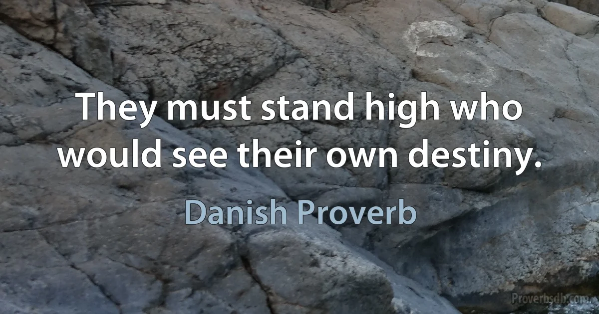 They must stand high who would see their own destiny. (Danish Proverb)