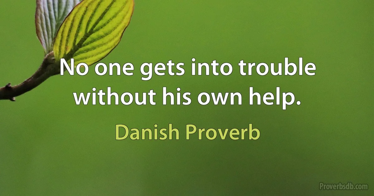 No one gets into trouble without his own help. (Danish Proverb)