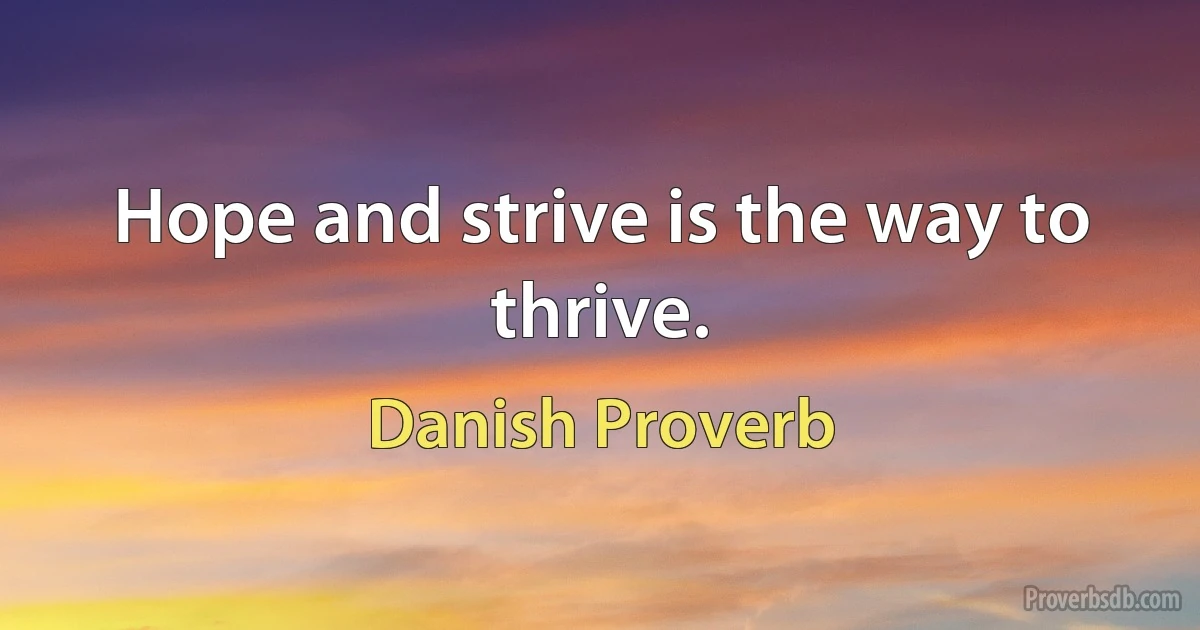 Hope and strive is the way to thrive. (Danish Proverb)