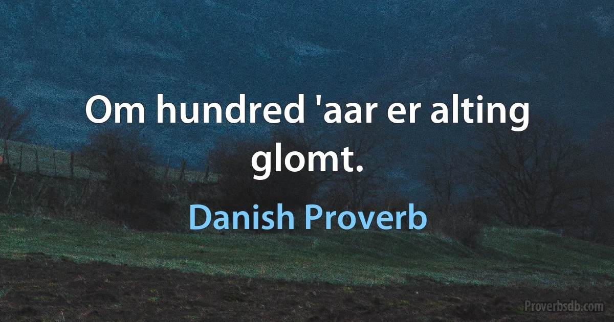 Om hundred 'aar er alting glomt. (Danish Proverb)