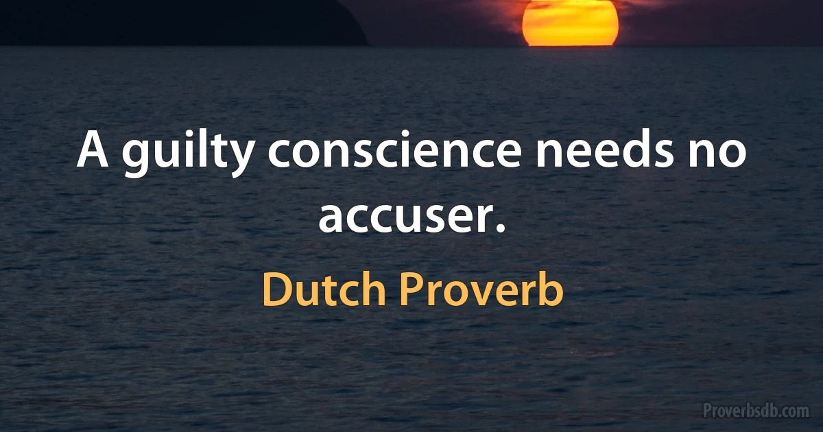 A guilty conscience needs no accuser. (Dutch Proverb)