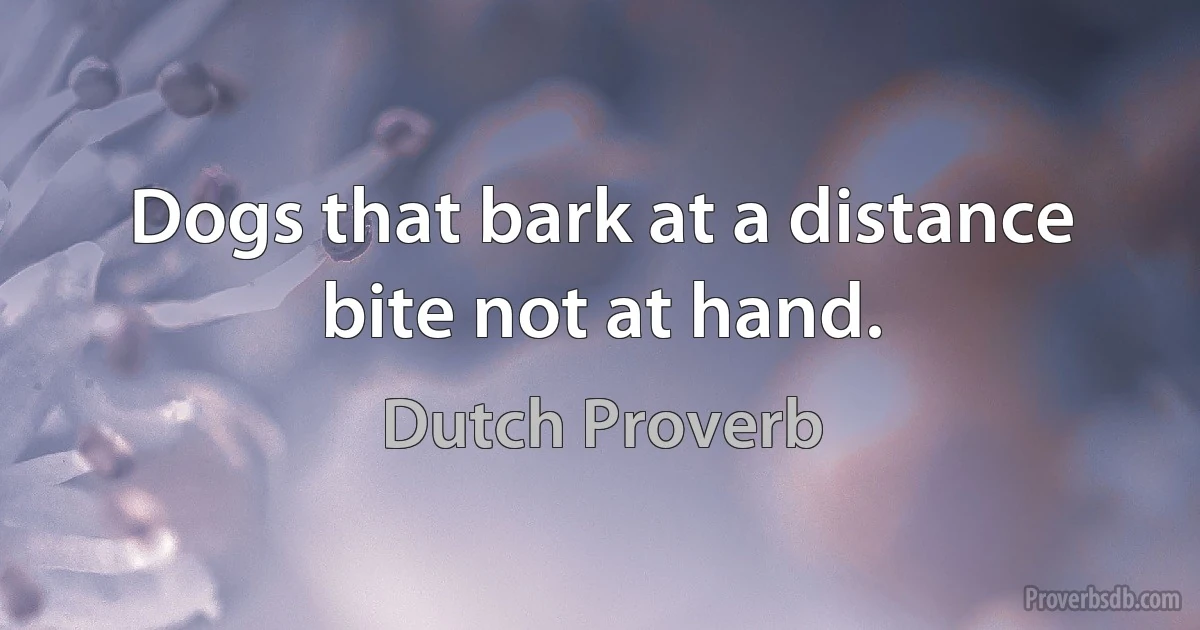 Dogs that bark at a distance bite not at hand. (Dutch Proverb)