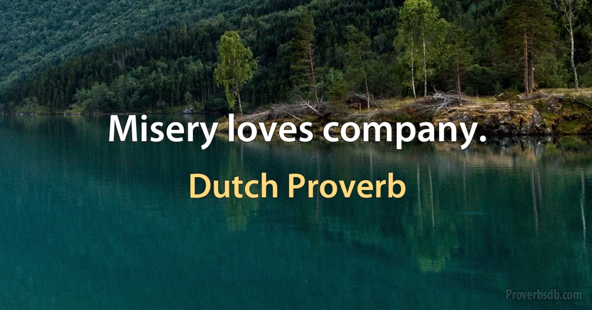 Misery loves company. (Dutch Proverb)