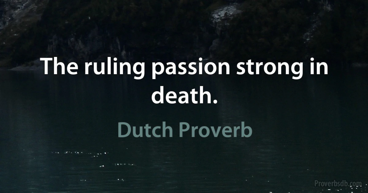 The ruling passion strong in death. (Dutch Proverb)