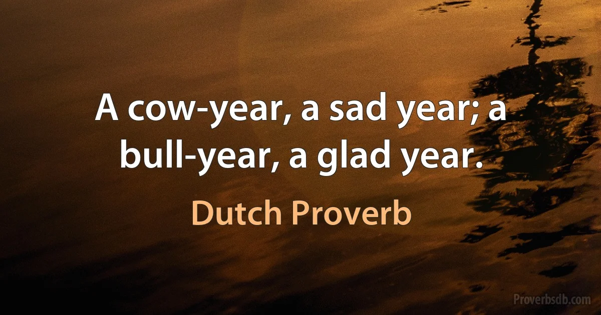 A cow-year, a sad year; a bull-year, a glad year. (Dutch Proverb)