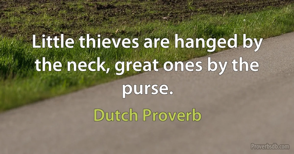 Little thieves are hanged by the neck, great ones by the purse. (Dutch Proverb)