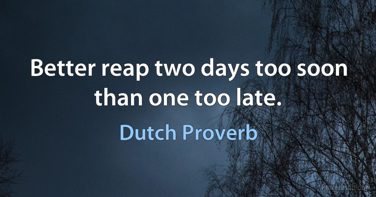 Better reap two days too soon than one too late. (Dutch Proverb)