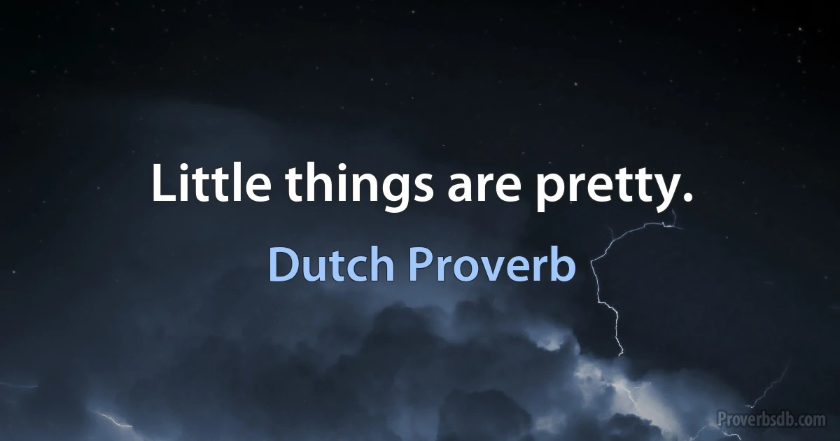 Little things are pretty. (Dutch Proverb)