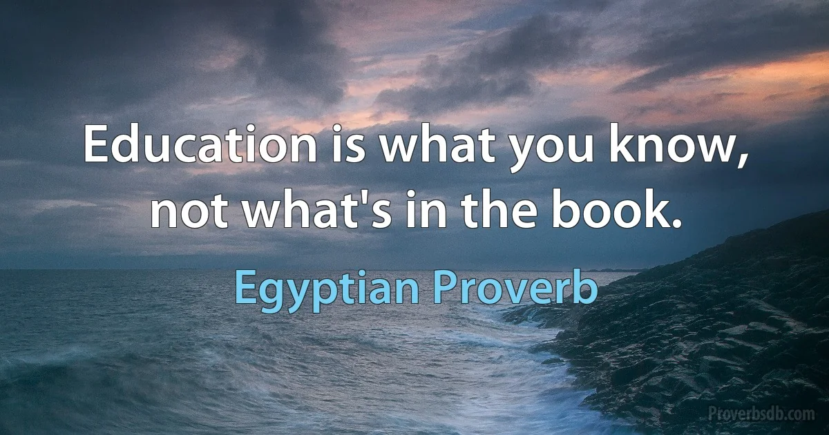 Education is what you know, not what's in the book. (Egyptian Proverb)