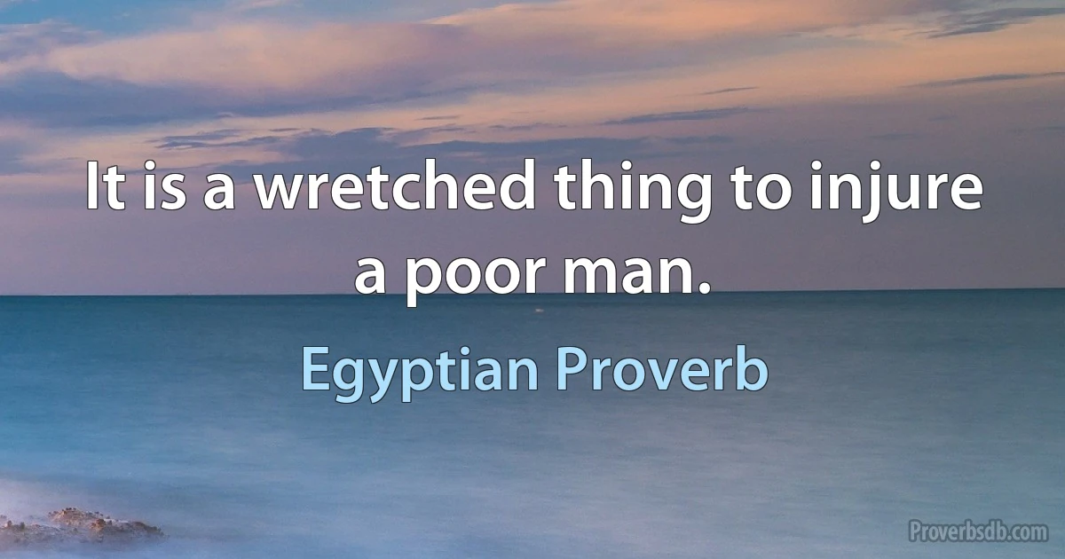 It is a wretched thing to injure a poor man. (Egyptian Proverb)