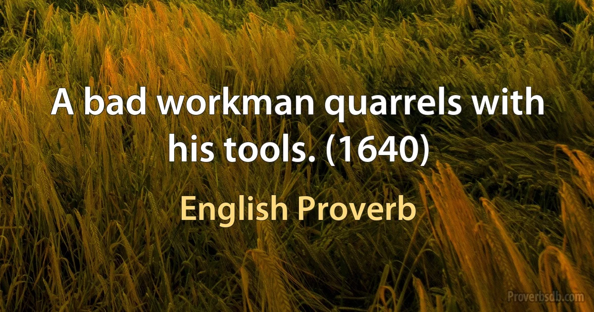 A bad workman quarrels with his tools. (1640) (English Proverb)