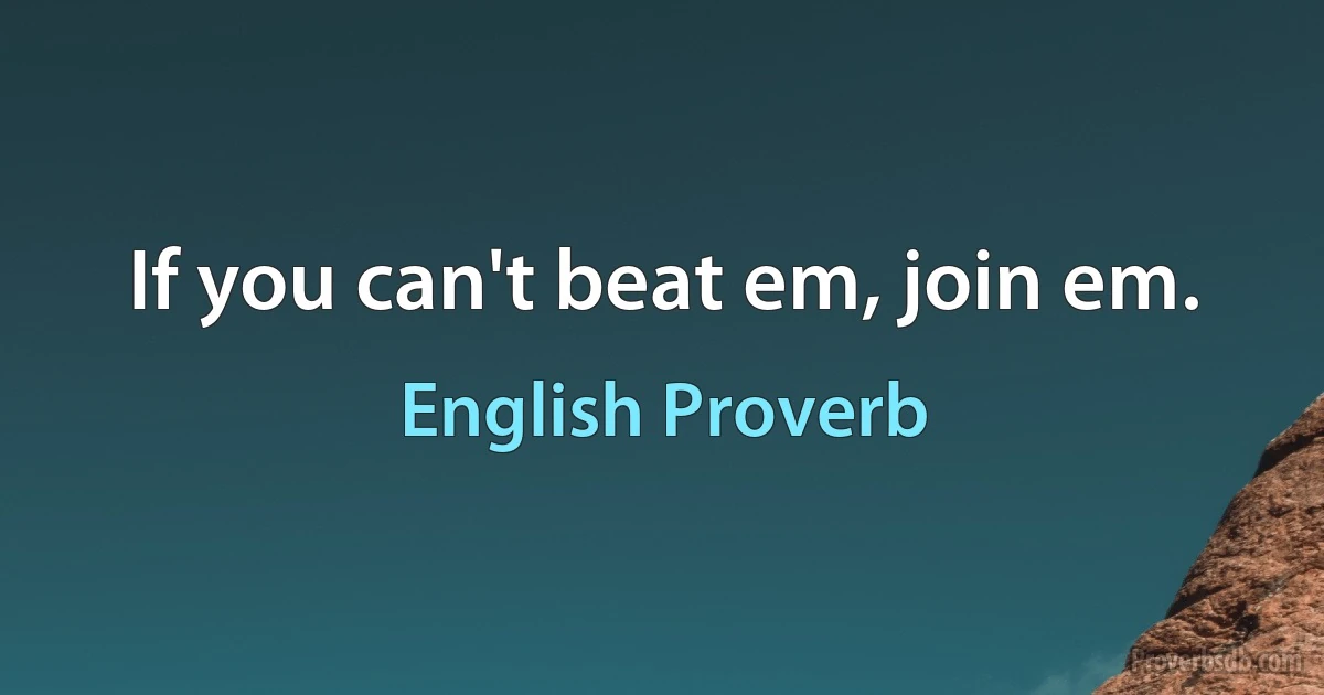 If you can't beat em, join em. (English Proverb)