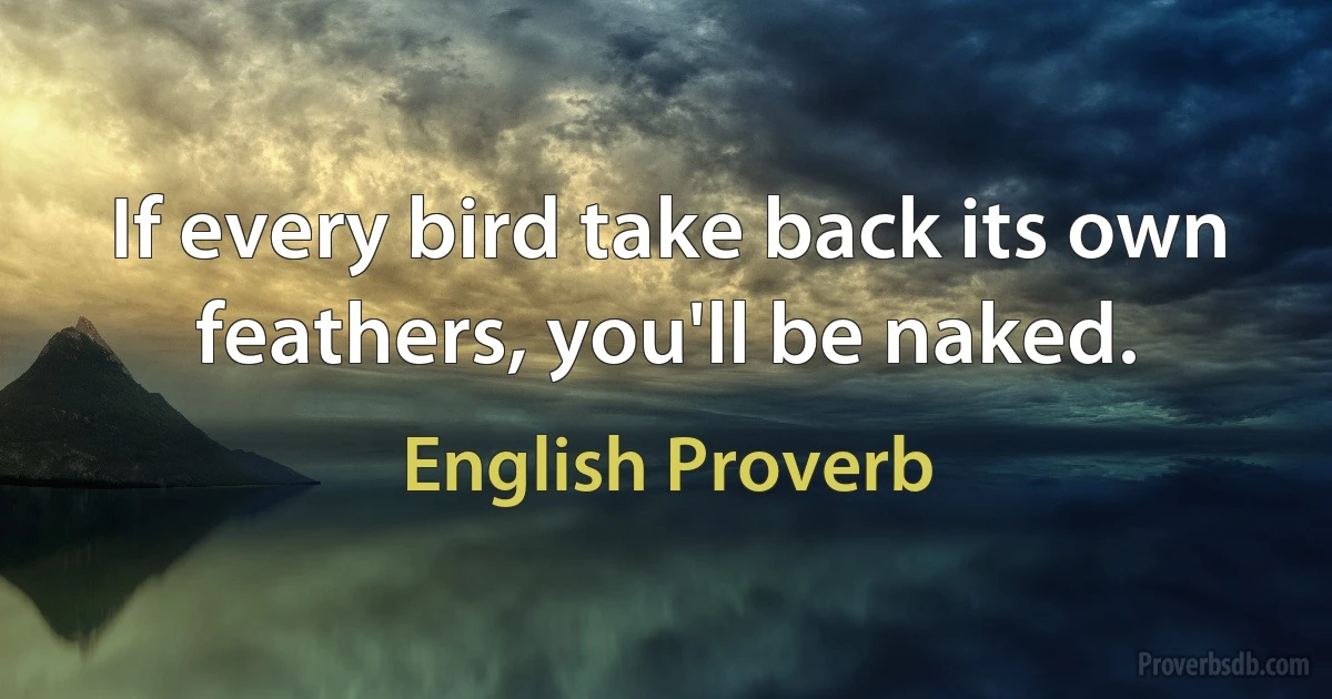 If every bird take back its own feathers, you'll be naked. (English Proverb)