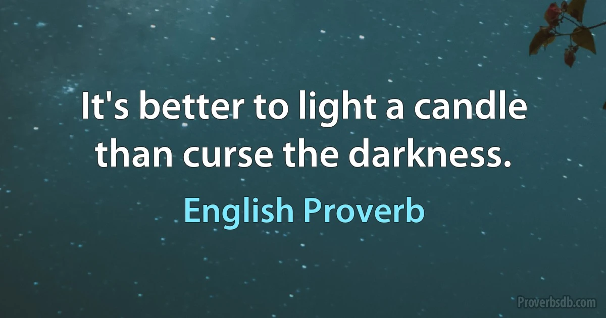 It's better to light a candle than curse the darkness. (English Proverb)