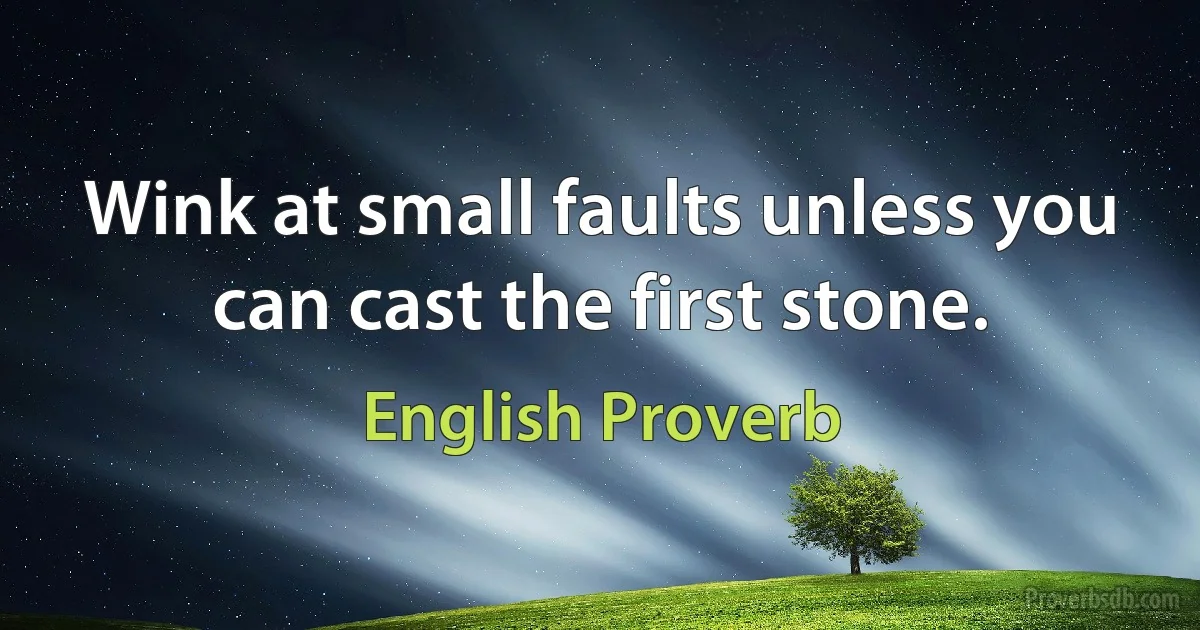 Wink at small faults unless you can cast the first stone. (English Proverb)