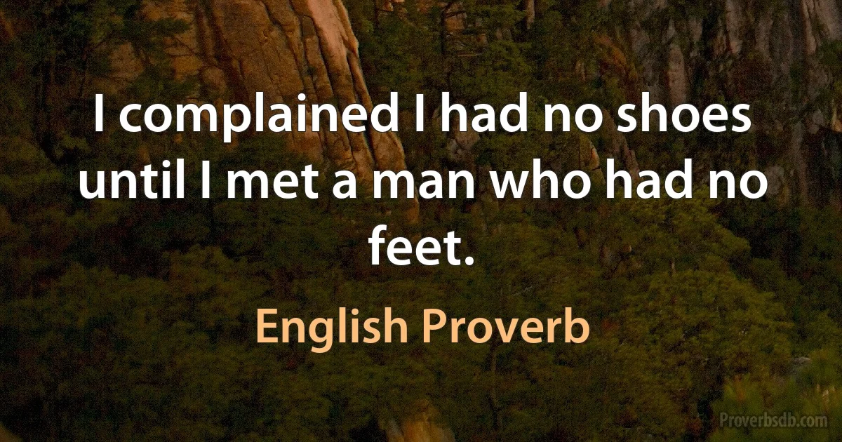 I complained I had no shoes until I met a man who had no feet. (English Proverb)