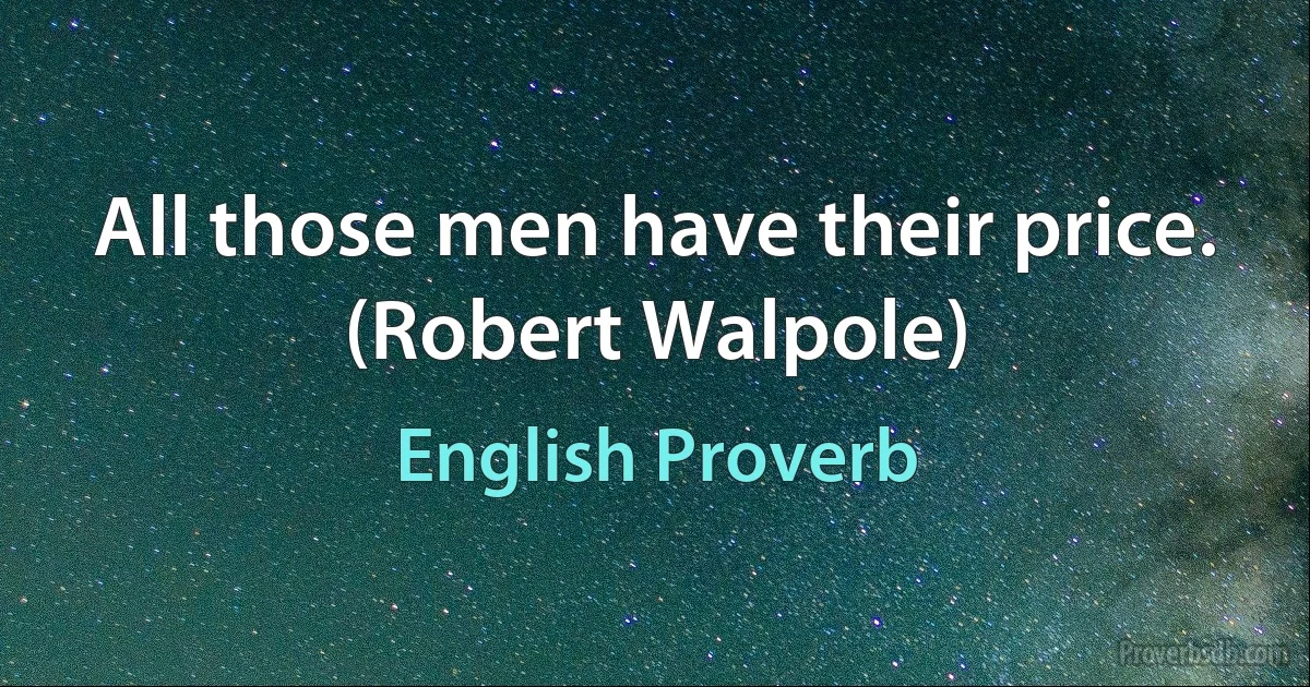 All those men have their price. (Robert Walpole) (English Proverb)