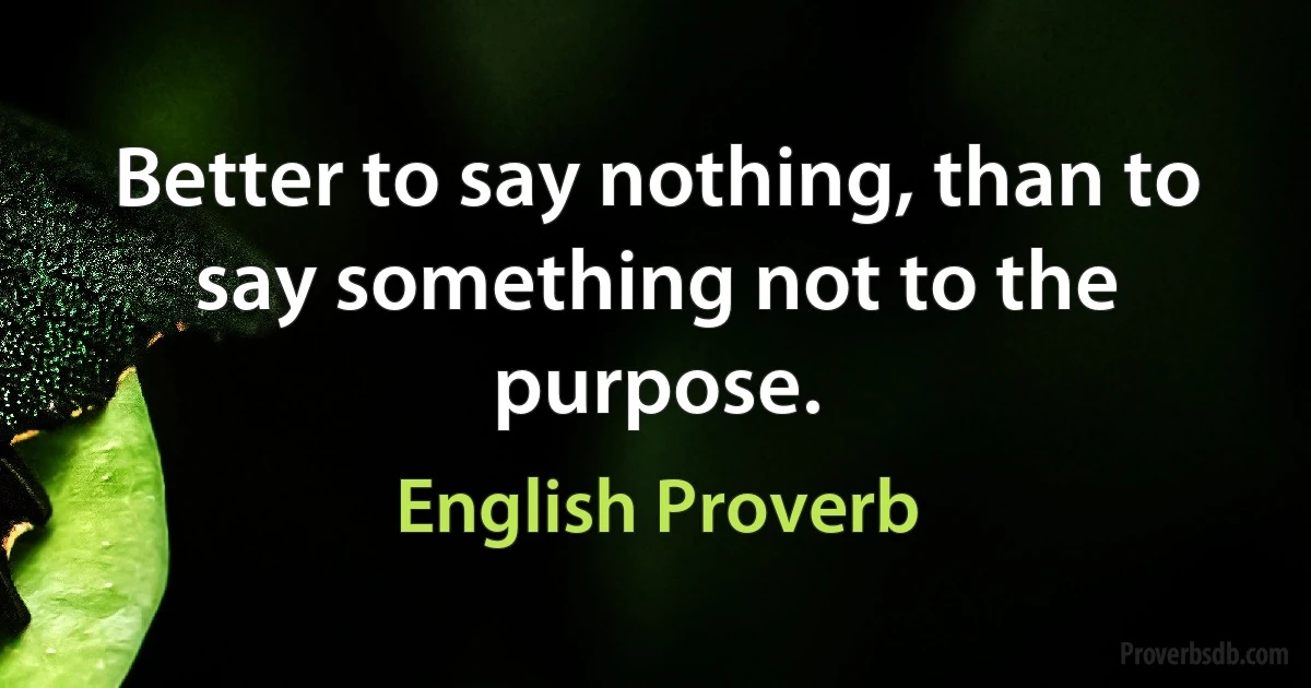 Better to say nothing, than to say something not to the purpose. (English Proverb)